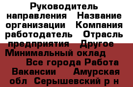 Руководитель направления › Название организации ­ Компания-работодатель › Отрасль предприятия ­ Другое › Минимальный оклад ­ 27 000 - Все города Работа » Вакансии   . Амурская обл.,Серышевский р-н